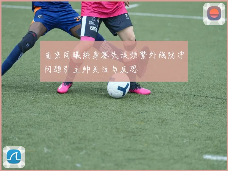 南京同曦热身赛失误频繁外线防守问题引主帅关注与反思