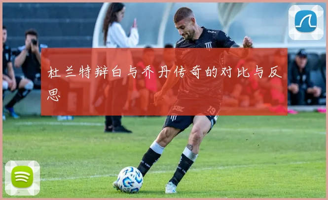 杜兰特辩白与乔丹传奇的对比与反思