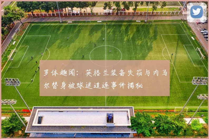 罗体趣闻：英格兰装备失窃与内马尔替身被球迷追逐事件揭秘