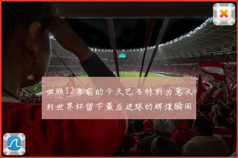 回顾12年前的今天巴洛特利为意大利世界杯留下最后进球的辉煌瞬间