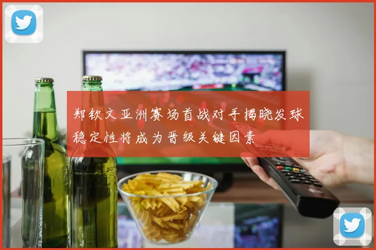郑钦文亚洲赛场首战对手揭晓发球稳定性将成为晋级关键因素
