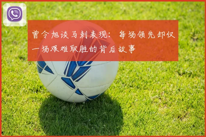 曾令旭谈马刺表现:每场领先却仅一场艰难取胜的背后故事