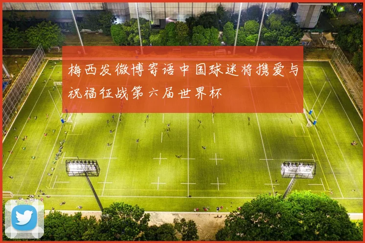 梅西发微博寄语中国球迷将携爱与祝福征战第六届世界杯