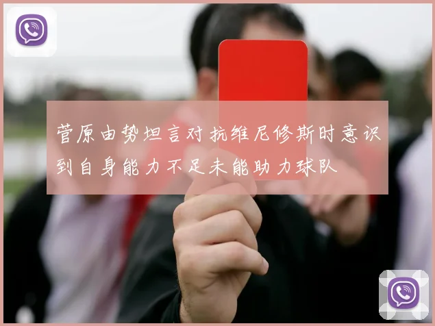 菅原由势坦言对抗维尼修斯时意识到自身能力不足未能助力球队