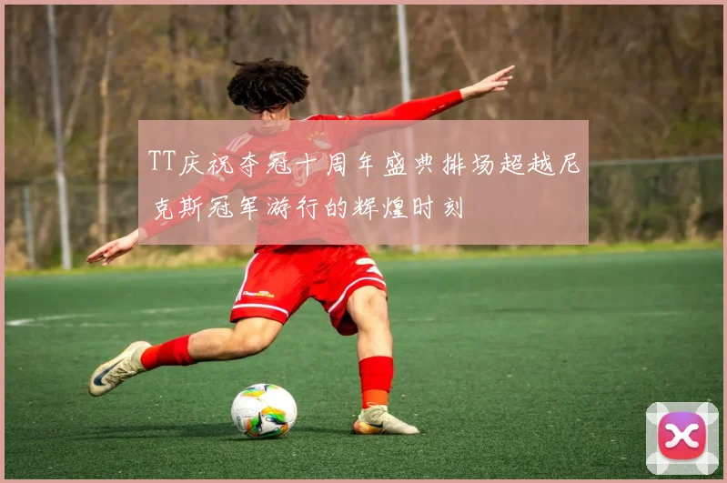 TT庆祝夺冠十周年盛典排场超越尼克斯冠军游行的辉煌时刻