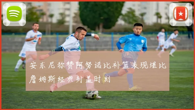 安东尼称赞阿努诺比补篮表现堪比詹姆斯经典封盖时刻