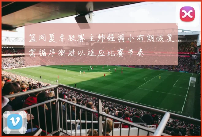 篮网夏季联赛主帅强调小布朗恢复需循序渐进以适应比赛节奏