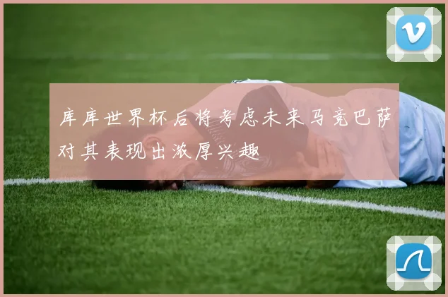 库库世界杯后将考虑未来马竞巴萨对其表现出浓厚兴趣