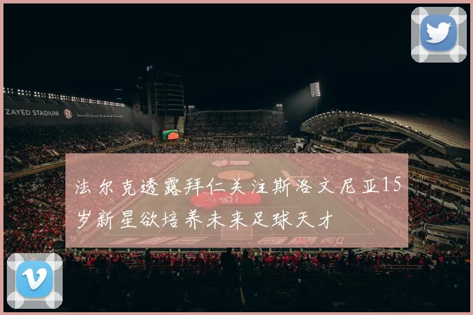 法尔克透露拜仁关注斯洛文尼亚15岁新星欲培养未来足球天才