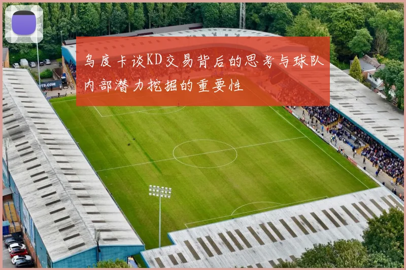 乌度卡谈KD交易背后的思考与球队内部潜力挖掘的重要性