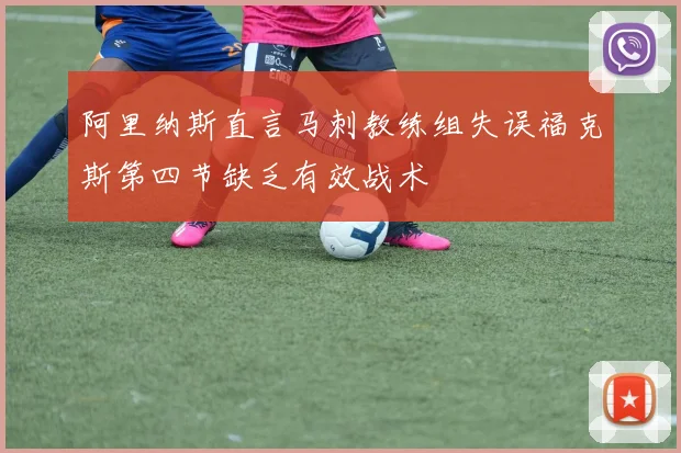 阿里纳斯直言马刺教练组失误福克斯第四节缺乏有效战术
