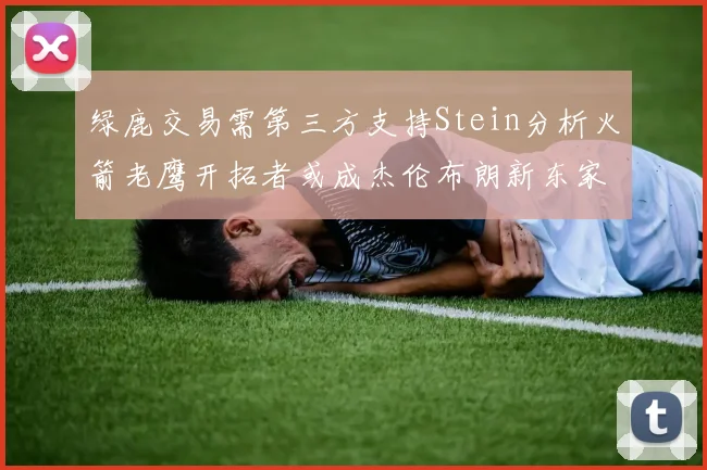绿鹿交易需第三方支持Stein分析火箭老鹰开拓者或成杰伦布朗新东家