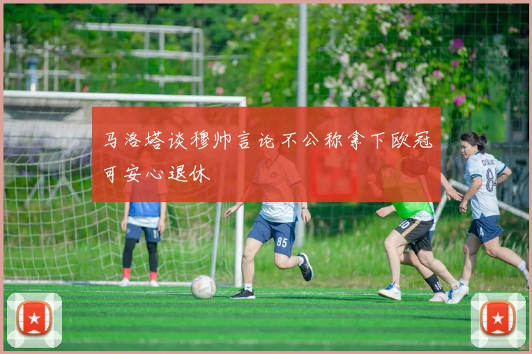 马洛塔谈穆帅言论不公称拿下欧冠可安心退休