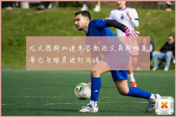 尤文图斯加速免签凯西交易斯帕莱蒂已与球员进行沟通