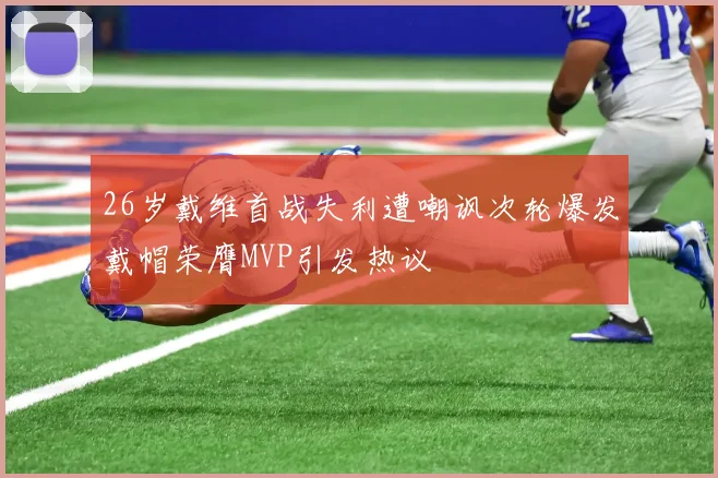 26岁戴维首战失利遭嘲讽次轮爆发戴帽荣膺MVP引发热议