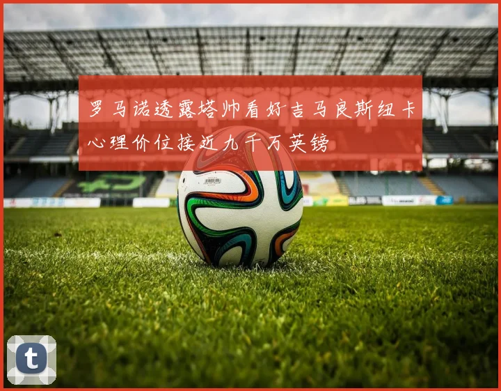 罗马诺透露塔帅看好吉马良斯纽卡心理价位接近九千万英镑
