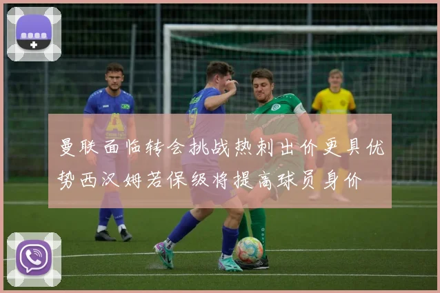 曼联面临转会挑战热刺出价更具优势西汉姆若保级将提高球员身价