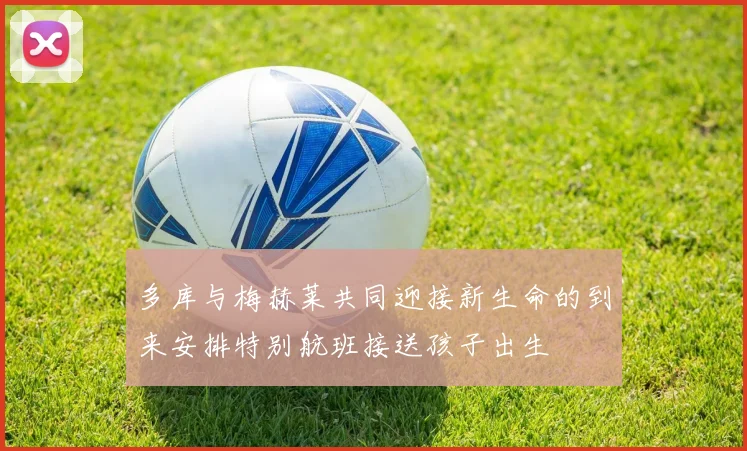 多库与梅赫莱共同迎接新生命的到来安排特别航班接送孩子出生