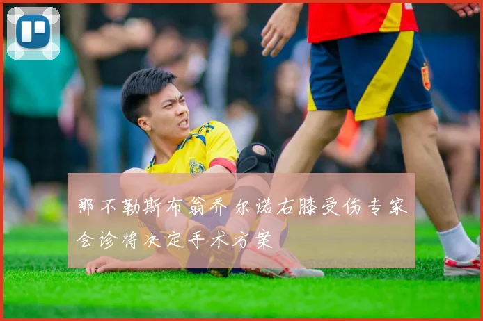 那不勒斯布翁乔尔诺右膝受伤专家会诊将决定手术方案