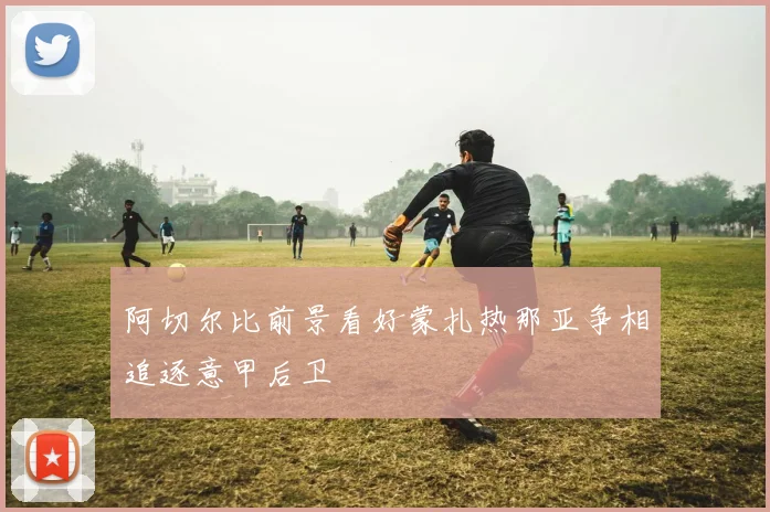 阿切尔比前景看好蒙扎热那亚争相追逐意甲后卫