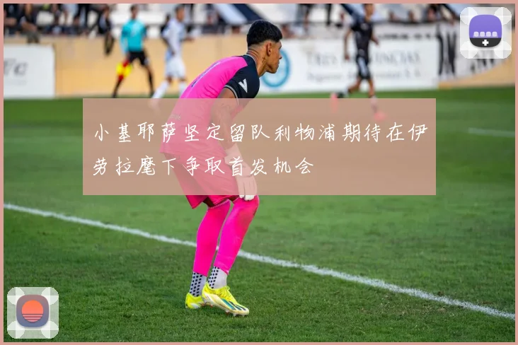 小基耶萨坚定留队利物浦期待在伊劳拉麾下争取首发机会