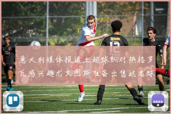 意大利媒体报道土超球队对热格罗瓦感兴趣尤文图斯准备出售这名球员