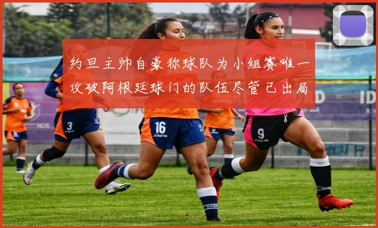 约旦主帅自豪称球队为小组赛唯一攻破阿根廷球门的队伍尽管已出局
